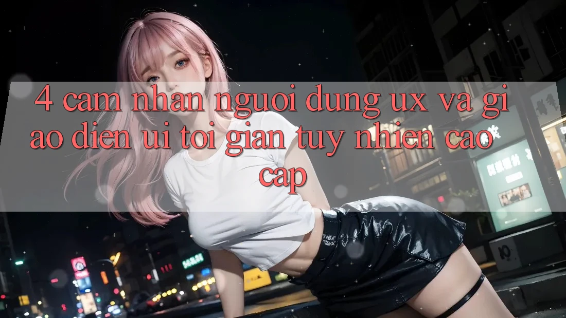 4. Cảm nhận Người Dùng (UX) và Giao Diện (UI): Tối Giản Tuy nhiên Cao cấp 4. Cảm nhận Người Dùng (UX) và Giao Diện (UI): Tối Giản Tuy nhiên Cao cấp