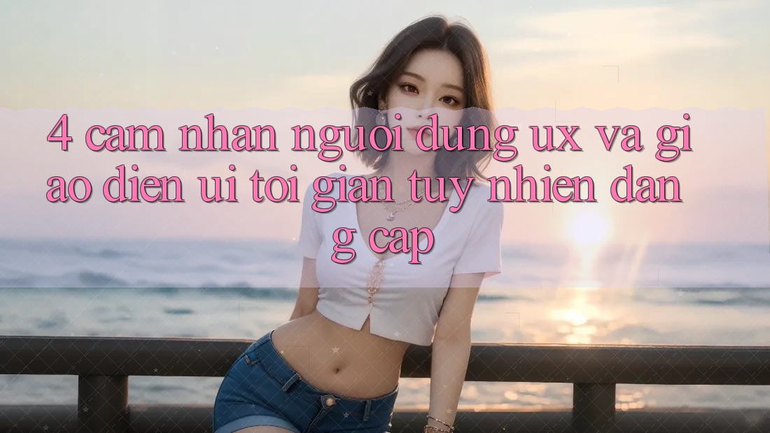 4. Cảm nhận Người Dùng (UX) và Giao Diện (UI): Tối Giản Tuy nhiên Đẳng Cấp