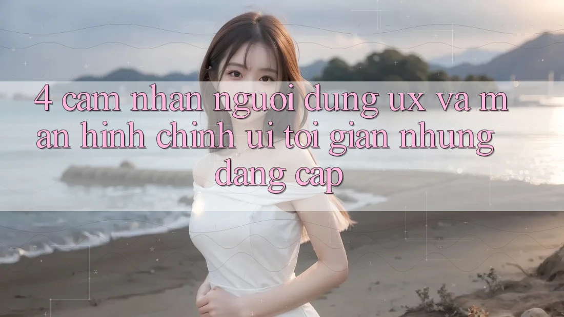 4. Cảm nhận Người Dùng (UX) và Màn hình chính (UI): Tối Giản Nhưng Đẳng Cấp 4. Cảm nhận Người Dùng (UX) và Màn hình chính (UI): Tối Giản Nhưng Đẳng Cấp