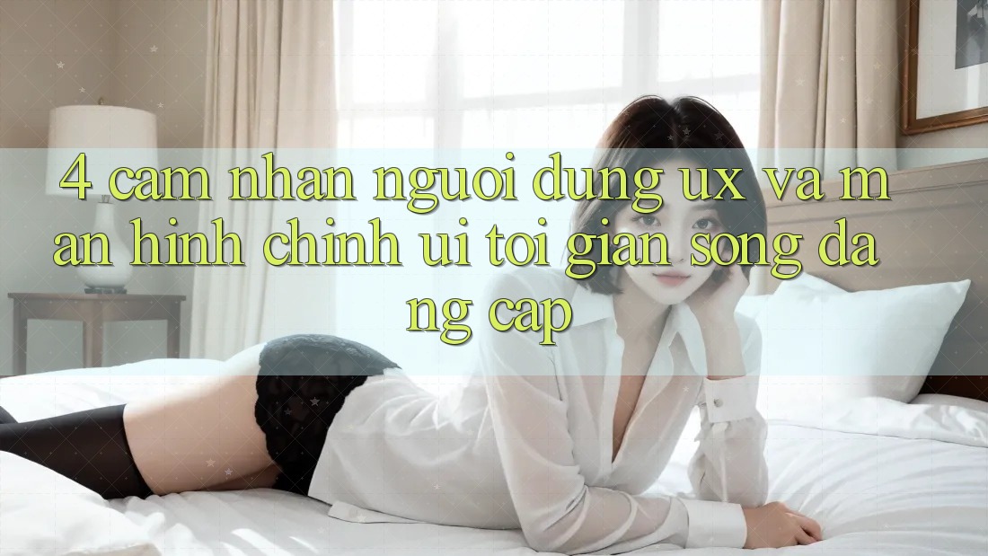 4. Cảm nhận Người Dùng (UX) và Màn hình chính (UI): Tối Giản Song Đẳng cấp 4. Cảm nhận Người Dùng (UX) và Màn hình chính (UI): Tối Giản Song Đẳng cấp
