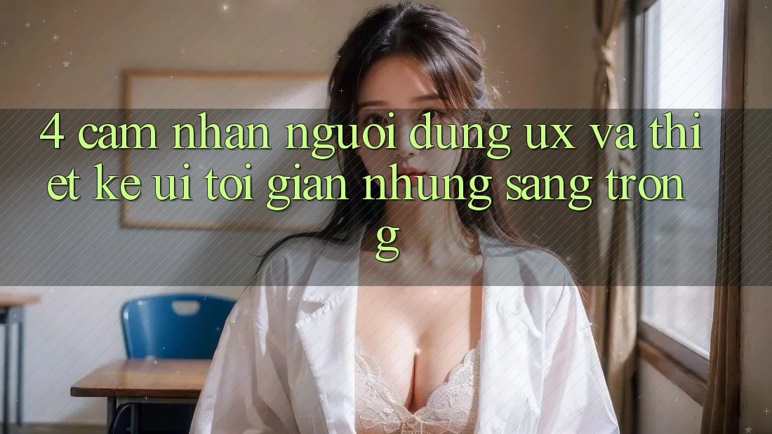 4. Cảm nhận Người Dùng (UX) và Thiết kế (UI): Tối Giản Nhưng Sang trọng