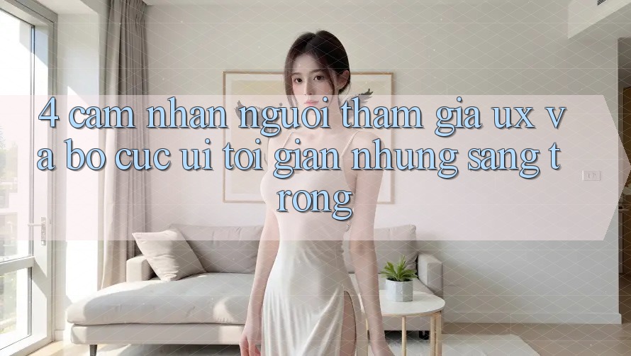 4. Cảm nhận Người tham gia (UX) và Bố cục (UI): Tối Giản Nhưng Sang trọng 4. Cảm nhận Người tham gia (UX) và Bố cục (UI): Tối Giản Nhưng Sang trọng