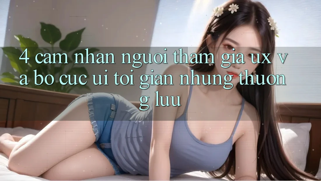 4. Cảm nhận Người tham gia (UX) và Bố cục (UI): Tối Giản Nhưng Thượng lưu