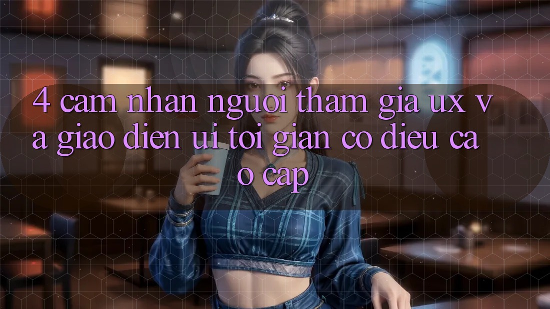 4. Cảm nhận Người tham gia (UX) và Giao Diện (UI): Tối Giản Có điều Cao cấp 4. Cảm nhận Người tham gia (UX) và Giao Diện (UI): Tối Giản Có điều Cao cấp