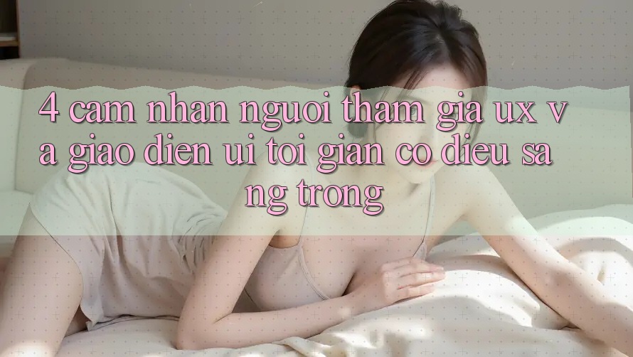 4. Cảm nhận Người tham gia (UX) và Giao Diện (UI): Tối Giản Có điều Sang trọng 4. Cảm nhận Người tham gia (UX) và Giao Diện (UI): Tối Giản Có điều Sang trọng