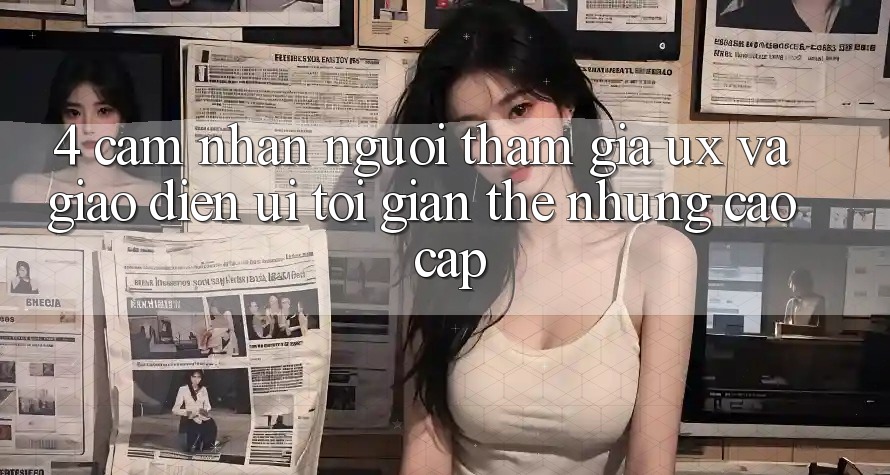 4. Cảm nhận Người tham gia (UX) và Giao Diện (UI): Tối Giản Thế nhưng Cao cấp 4. Cảm nhận Người tham gia (UX) và Giao Diện (UI): Tối Giản Thế nhưng Cao cấp
