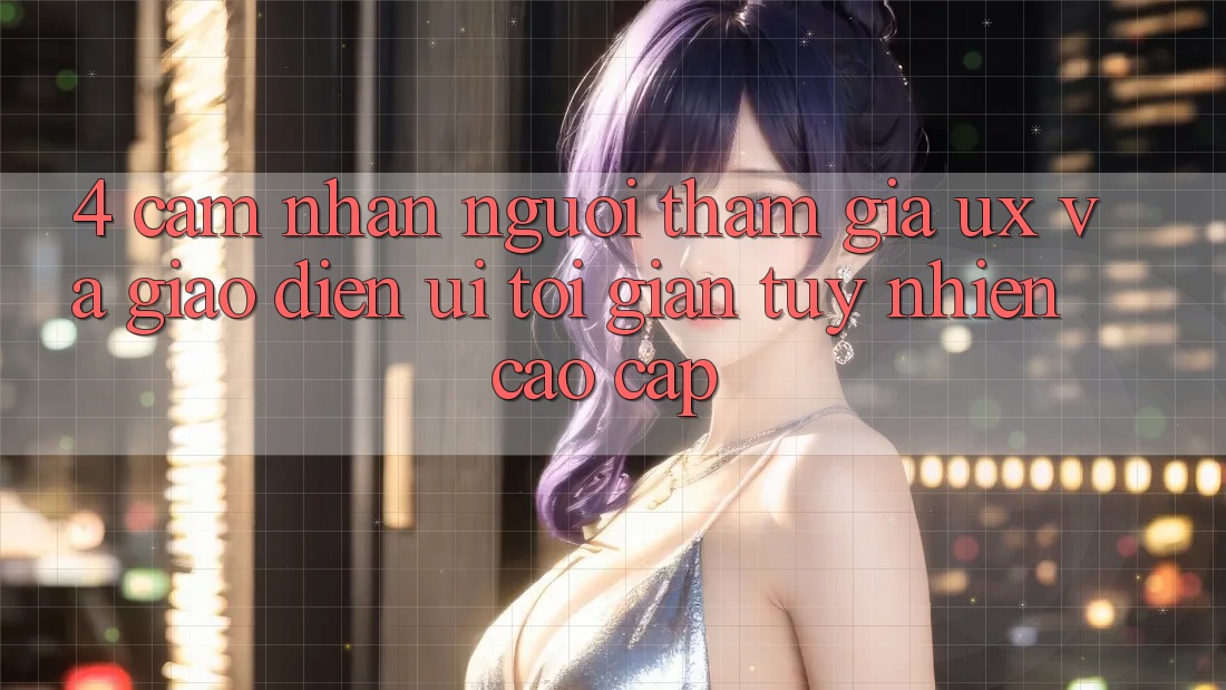 4. Cảm nhận Người tham gia (UX) và Giao Diện (UI): Tối Giản Tuy nhiên Cao cấp 4. Cảm nhận Người tham gia (UX) và Giao Diện (UI): Tối Giản Tuy nhiên Cao cấp