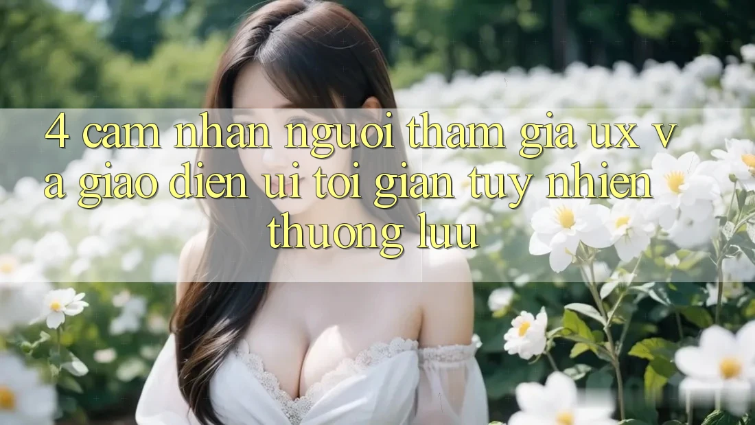 4. Cảm nhận Người tham gia (UX) và Giao Diện (UI): Tối Giản Tuy nhiên Thượng lưu 4. Cảm nhận Người tham gia (UX) và Giao Diện (UI): Tối Giản Tuy nhiên Thượng lưu