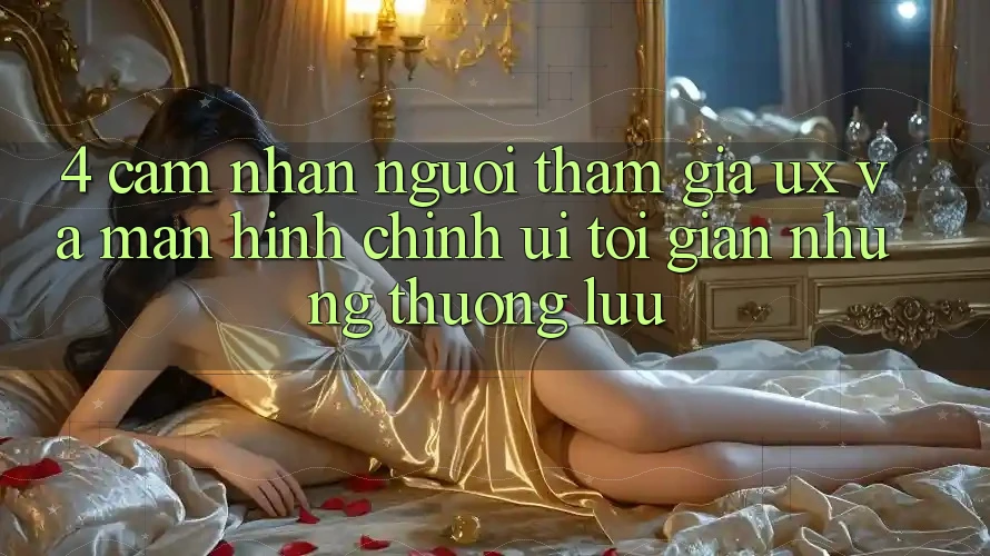 4. Cảm nhận Người tham gia (UX) và Màn hình chính (UI): Tối Giản Nhưng Thượng lưu 4. Cảm nhận Người tham gia (UX) và Màn hình chính (UI): Tối Giản Nhưng Thượng lưu