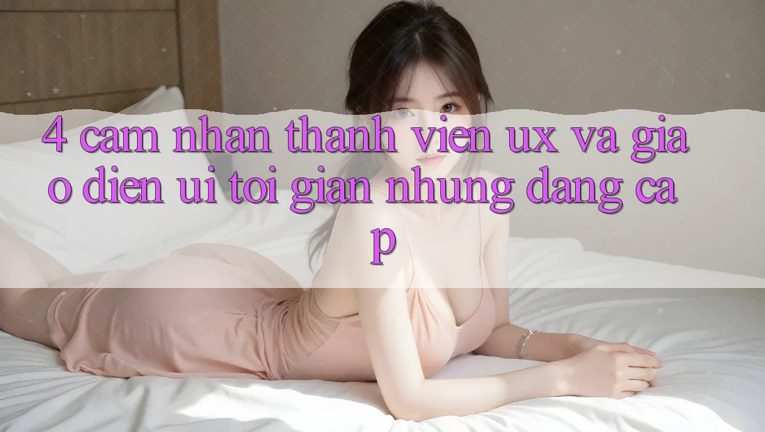 4. Cảm nhận Thành viên (UX) và Giao Diện (UI): Tối Giản Nhưng Đẳng Cấp