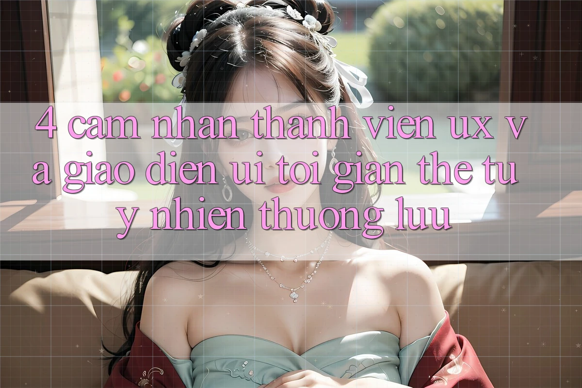 4. Cảm nhận Thành viên (UX) và Giao Diện (UI): Tối Giản Thế tuy nhiên Thượng lưu 4. Cảm nhận Thành viên (UX) và Giao Diện (UI): Tối Giản Thế tuy nhiên Thượng lưu