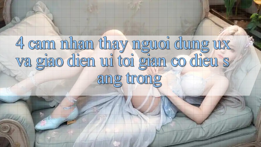 4. Cảm nhận thấy Người Dùng (UX) và Giao Diện (UI): Tối Giản Có điều Sang trọng 4. Cảm nhận thấy Người Dùng (UX) và Giao Diện (UI): Tối Giản Có điều Sang trọng