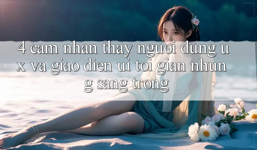 4. Cảm nhận thấy Người Dùng (UX) và Giao Diện (UI): Tối Giản Nhưng Sang trọng 4. Cảm nhận thấy Người Dùng (UX) và Giao Diện (UI): Tối Giản Nhưng Sang trọng