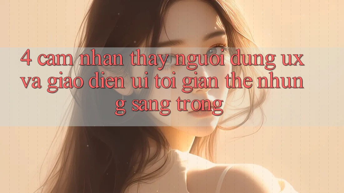 4. Cảm nhận thấy Người Dùng (UX) và Giao Diện (UI): Tối Giản Thế nhưng Sang trọng 4. Cảm nhận thấy Người Dùng (UX) và Giao Diện (UI): Tối Giản Thế nhưng Sang trọng