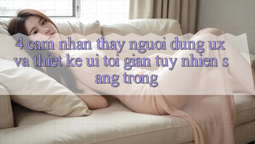 4. Cảm nhận thấy Người Dùng (UX) và Thiết kế (UI): Tối Giản Tuy nhiên Sang trọng 4. Cảm nhận thấy Người Dùng (UX) và Thiết kế (UI): Tối Giản Tuy nhiên Sang trọng