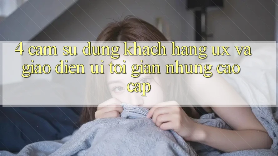 4. Cảm sử dụng Khách hàng (UX) và Giao Diện (UI): Tối Giản Nhưng Cao cấp 4. Cảm sử dụng Khách hàng (UX) và Giao Diện (UI): Tối Giản Nhưng Cao cấp