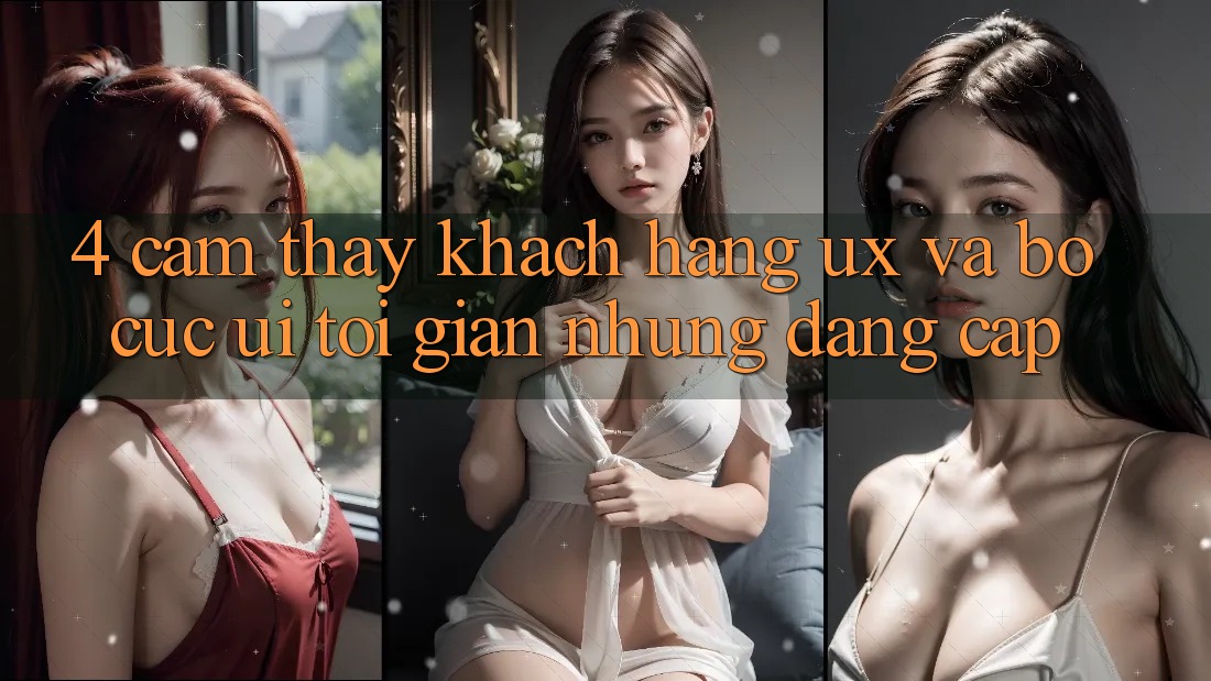 4. Cảm thấy Khách hàng (UX) và Bố cục (UI): Tối Giản Nhưng Đẳng Cấp 4. Cảm thấy Khách hàng (UX) và Bố cục (UI): Tối Giản Nhưng Đẳng Cấp
