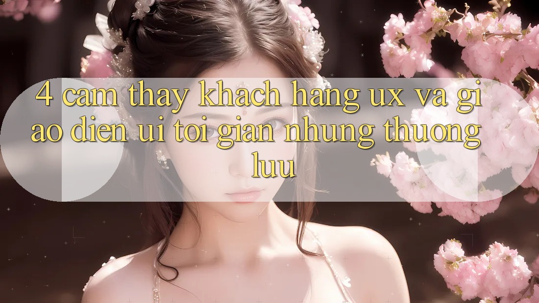 4. Cảm thấy Khách hàng (UX) và Giao Diện (UI): Tối Giản Nhưng Thượng lưu 4. Cảm thấy Khách hàng (UX) và Giao Diện (UI): Tối Giản Nhưng Thượng lưu