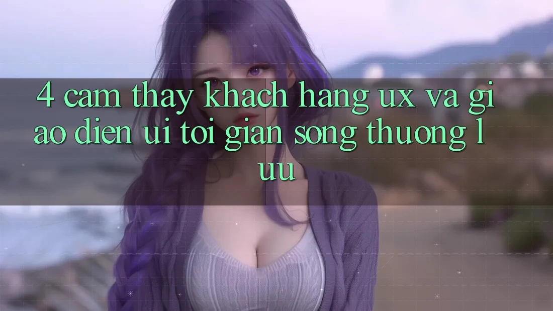 4. Cảm thấy Khách hàng (UX) và Giao Diện (UI): Tối Giản Song Thượng lưu