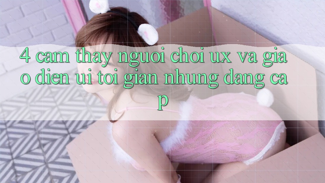 4. Cảm thấy Người chơi (UX) và Giao Diện (UI): Tối Giản Nhưng Đẳng cấp 4. Cảm thấy Người chơi (UX) và Giao Diện (UI): Tối Giản Nhưng Đẳng cấp