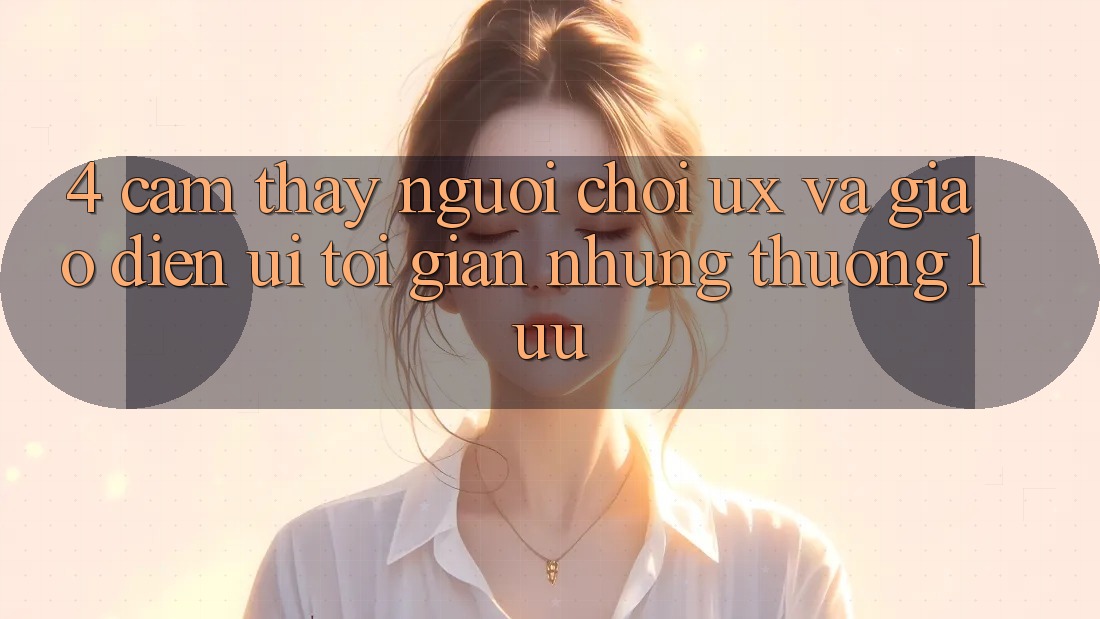 4. Cảm thấy Người chơi (UX) và Giao Diện (UI): Tối Giản Nhưng Thượng lưu 4. Cảm thấy Người chơi (UX) và Giao Diện (UI): Tối Giản Nhưng Thượng lưu