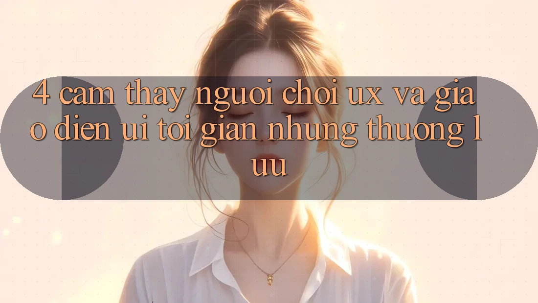 4. Cảm thấy Người chơi (UX) và Giao Diện (UI): Tối Giản Nhưng Thượng lưu