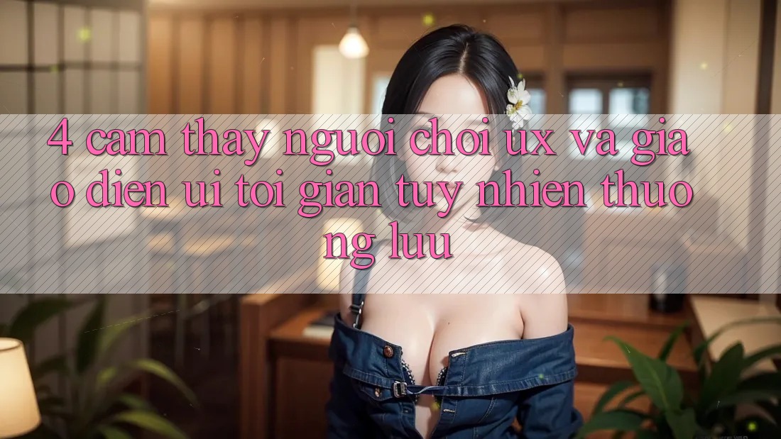 4. Cảm thấy Người chơi (UX) và Giao Diện (UI): Tối Giản Tuy nhiên Thượng lưu 4. Cảm thấy Người chơi (UX) và Giao Diện (UI): Tối Giản Tuy nhiên Thượng lưu