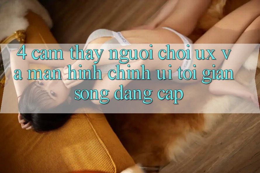 4. Cảm thấy Người chơi (UX) và Màn hình chính (UI): Tối Giản Song Đẳng Cấp 4. Cảm thấy Người chơi (UX) và Màn hình chính (UI): Tối Giản Song Đẳng Cấp