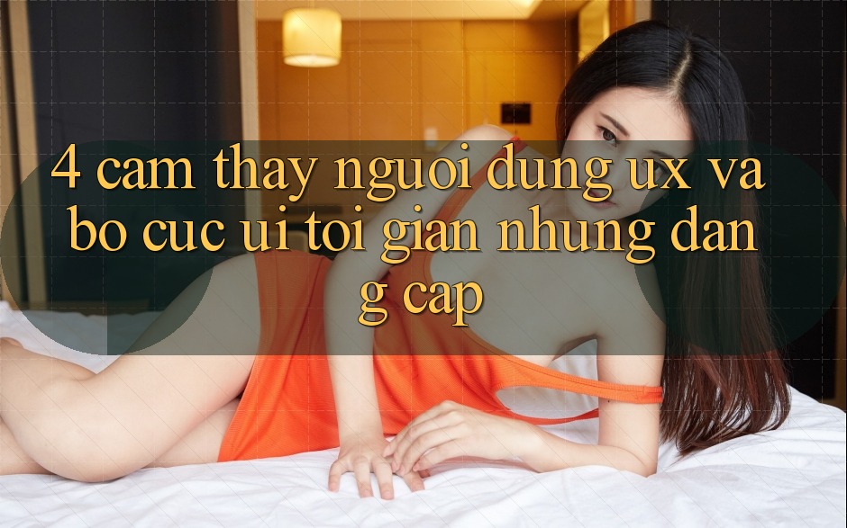 4. Cảm thấy Người Dùng (UX) và Bố cục (UI): Tối Giản Nhưng Đẳng Cấp 4. Cảm thấy Người Dùng (UX) và Bố cục (UI): Tối Giản Nhưng Đẳng Cấp