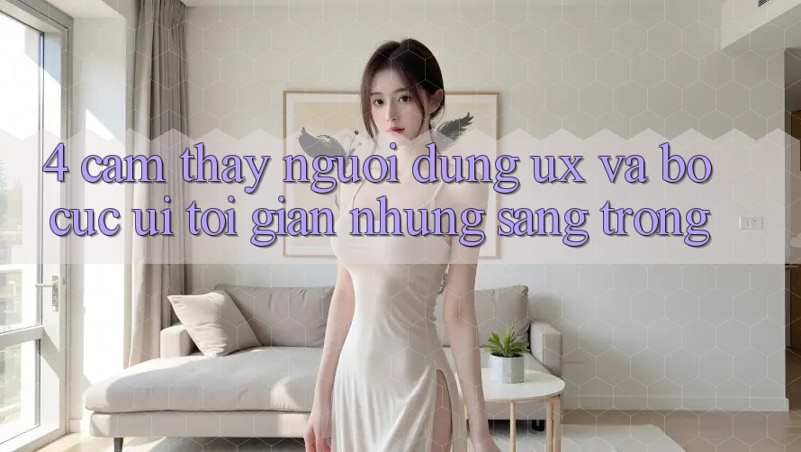 4. Cảm thấy Người Dùng (UX) và Bố cục (UI): Tối Giản Nhưng Sang trọng 4. Cảm thấy Người Dùng (UX) và Bố cục (UI): Tối Giản Nhưng Sang trọng