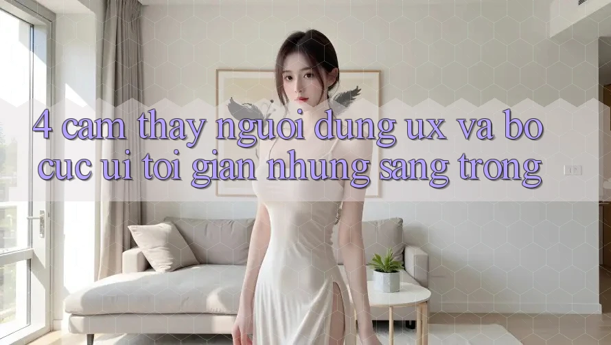 4. Cảm thấy Người Dùng (UX) và Bố cục (UI): Tối Giản Nhưng Sang trọng