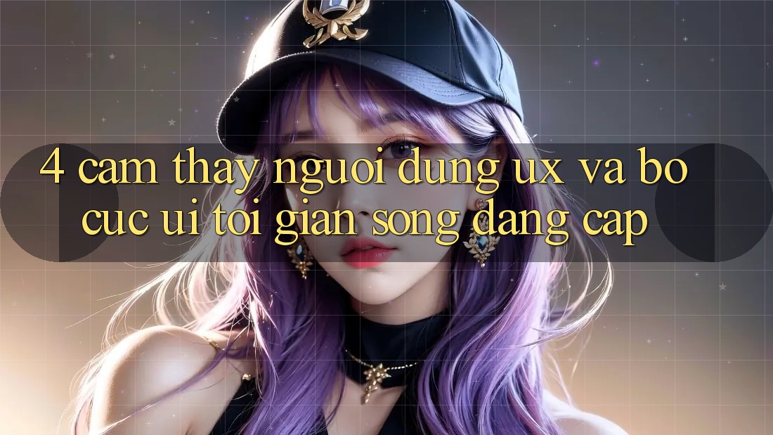 4. Cảm thấy Người Dùng (UX) và Bố cục (UI): Tối Giản Song Đẳng Cấp 4. Cảm thấy Người Dùng (UX) và Bố cục (UI): Tối Giản Song Đẳng Cấp