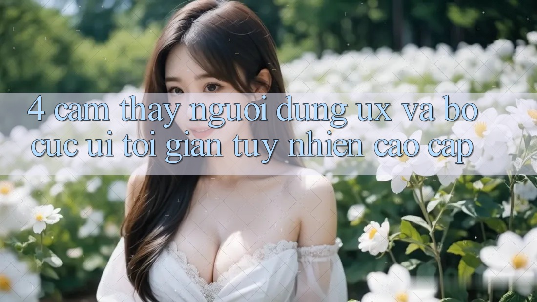 4. Cảm thấy Người Dùng (UX) và Bố cục (UI): Tối Giản Tuy nhiên Cao cấp