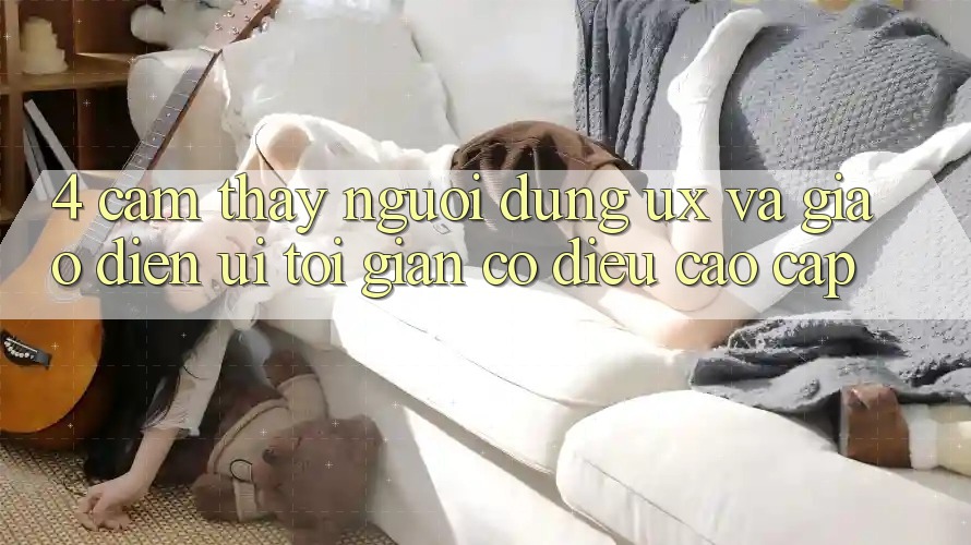 4. Cảm thấy Người Dùng (UX) và Giao Diện (UI): Tối Giản Có điều Cao cấp 4. Cảm thấy Người Dùng (UX) và Giao Diện (UI): Tối Giản Có điều Cao cấp