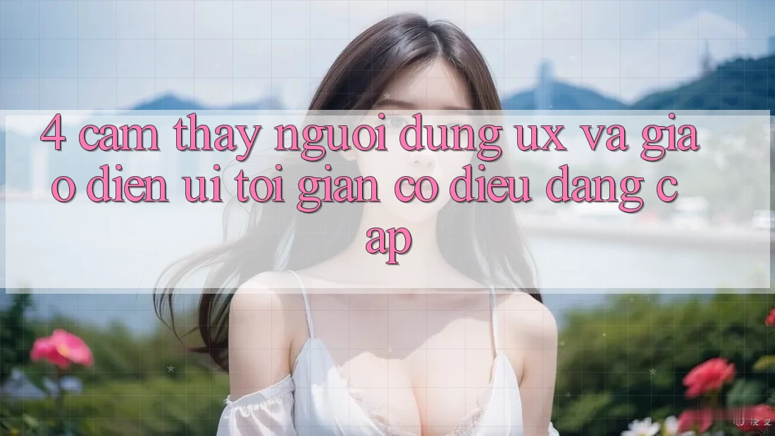 4. Cảm thấy Người Dùng (UX) và Giao Diện (UI): Tối Giản Có điều Đẳng Cấp 4. Cảm thấy Người Dùng (UX) và Giao Diện (UI): Tối Giản Có điều Đẳng Cấp