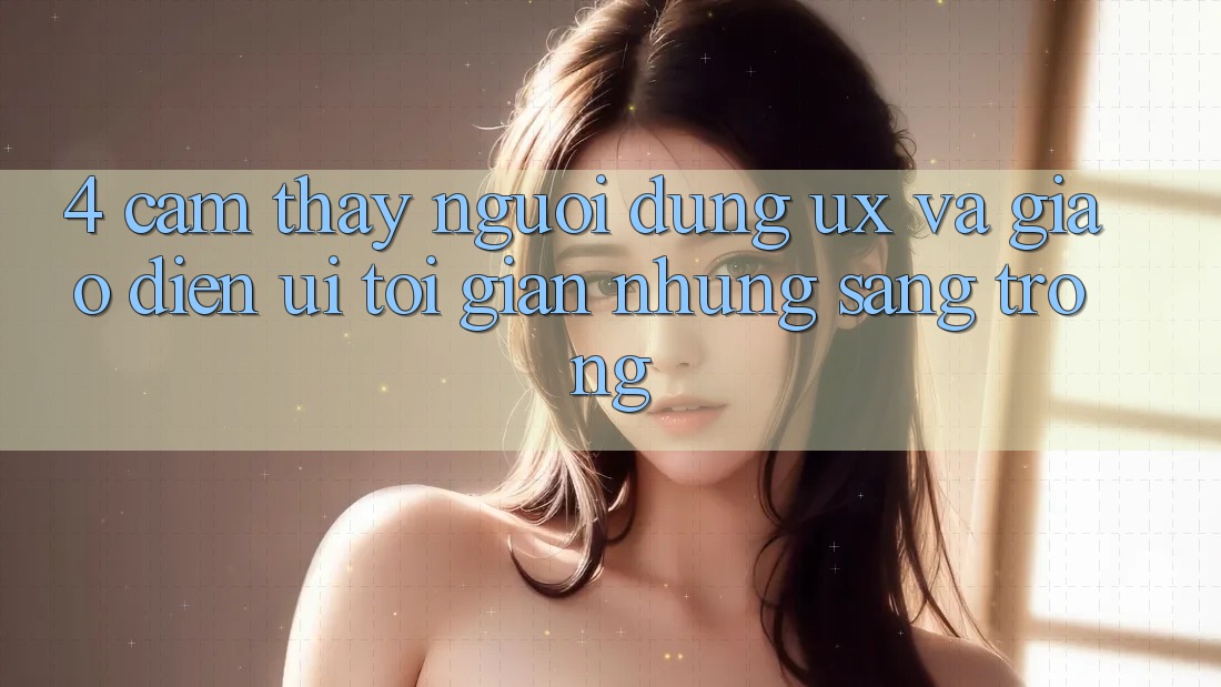 4. Cảm thấy Người Dùng (UX) và Giao Diện (UI): Tối Giản Nhưng Sang trọng 4. Cảm thấy Người Dùng (UX) và Giao Diện (UI): Tối Giản Nhưng Sang trọng
