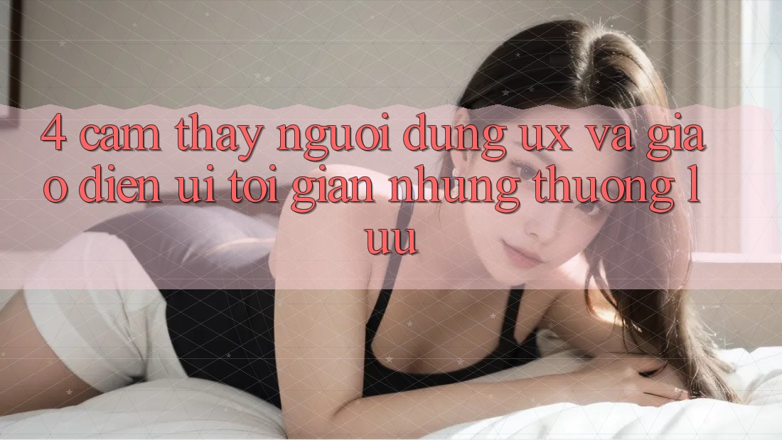 4. Cảm thấy Người Dùng (UX) và Giao Diện (UI): Tối Giản Nhưng Thượng lưu 4. Cảm thấy Người Dùng (UX) và Giao Diện (UI): Tối Giản Nhưng Thượng lưu