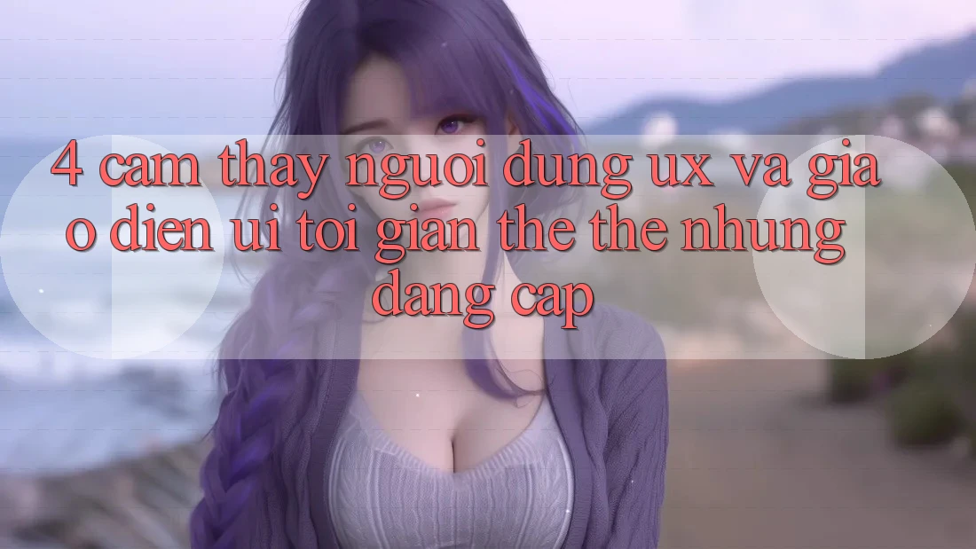 4. Cảm thấy Người Dùng (UX) và Giao Diện (UI): Tối Giản Thế thế nhưng Đẳng Cấp 4. Cảm thấy Người Dùng (UX) và Giao Diện (UI): Tối Giản Thế thế nhưng Đẳng Cấp