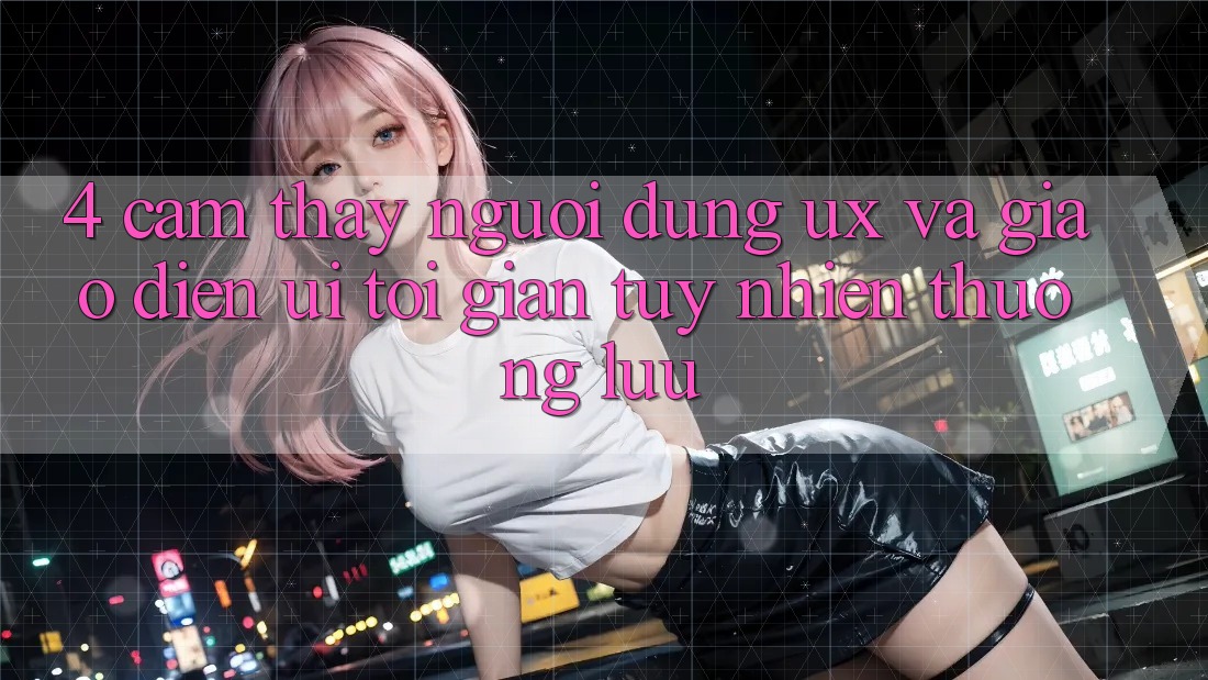 4. Cảm thấy Người Dùng (UX) và Giao Diện (UI): Tối Giản Tuy nhiên Thượng lưu 4. Cảm thấy Người Dùng (UX) và Giao Diện (UI): Tối Giản Tuy nhiên Thượng lưu