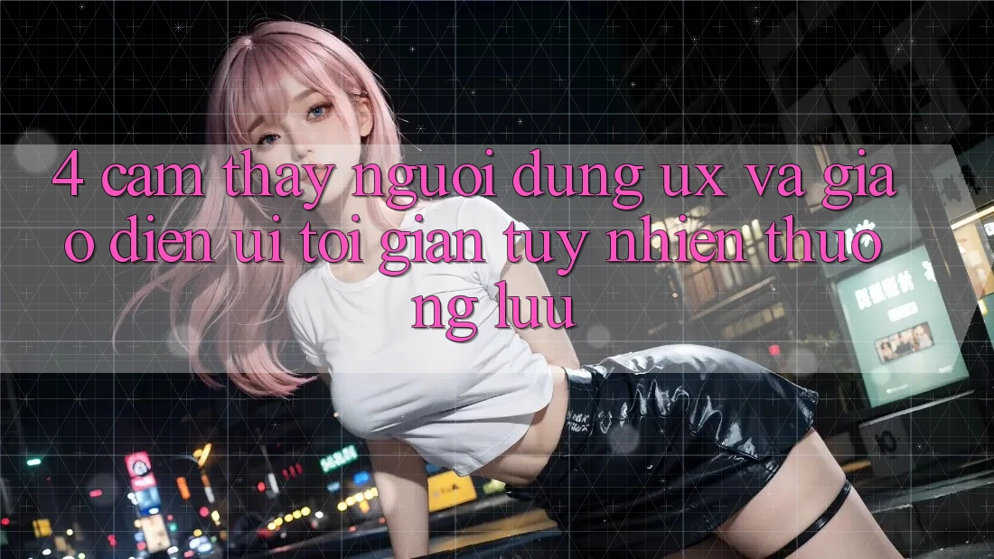 4. Cảm thấy Người Dùng (UX) và Giao Diện (UI): Tối Giản Tuy nhiên Thượng lưu 4. Cảm thấy Người Dùng (UX) và Giao Diện (UI): Tối Giản Tuy nhiên Thượng lưu
