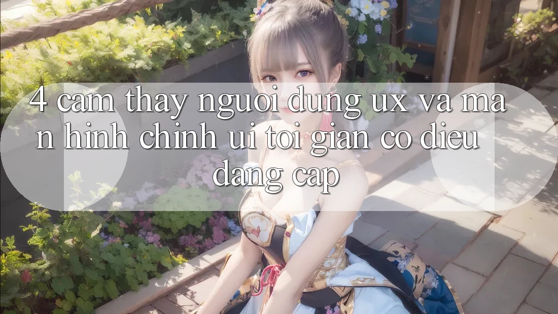 4. Cảm thấy Người Dùng (UX) và Màn hình chính (UI): Tối Giản Có điều Đẳng Cấp 4. Cảm thấy Người Dùng (UX) và Màn hình chính (UI): Tối Giản Có điều Đẳng Cấp