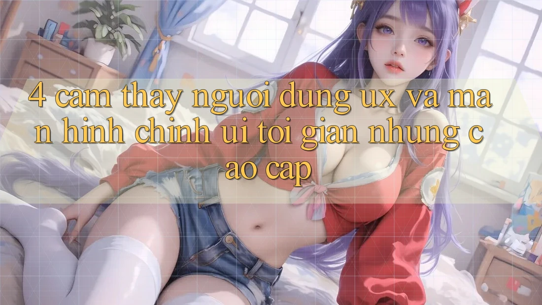 4. Cảm thấy Người Dùng (UX) và Màn hình chính (UI): Tối Giản Nhưng Cao cấp 4. Cảm thấy Người Dùng (UX) và Màn hình chính (UI): Tối Giản Nhưng Cao cấp