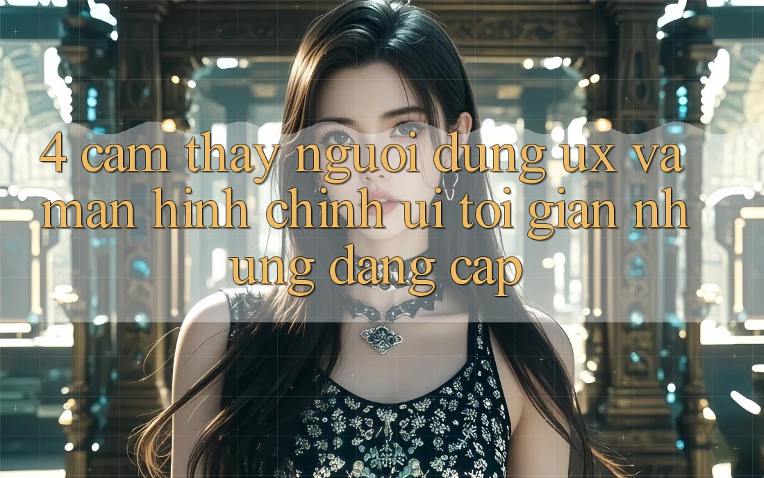 4. Cảm thấy Người dùng (UX) và Màn hình chính (UI): Tối Giản Nhưng Đẳng Cấp