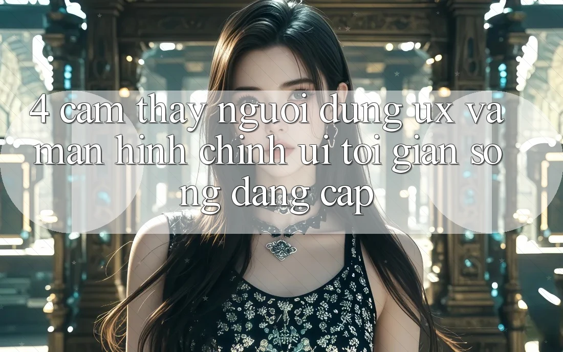 4. Cảm thấy Người Dùng (UX) và Màn hình chính (UI): Tối Giản Song Đẳng Cấp 4. Cảm thấy Người Dùng (UX) và Màn hình chính (UI): Tối Giản Song Đẳng Cấp