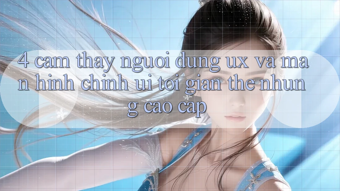 4. Cảm thấy Người Dùng (UX) và Màn hình chính (UI): Tối Giản Thế nhưng Cao cấp 4. Cảm thấy Người Dùng (UX) và Màn hình chính (UI): Tối Giản Thế nhưng Cao cấp