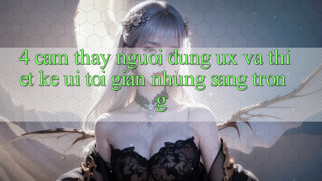 4. Cảm thấy Người Dùng (UX) và Thiết kế (UI): Tối Giản Nhưng Sang trọng 4. Cảm thấy Người Dùng (UX) và Thiết kế (UI): Tối Giản Nhưng Sang trọng