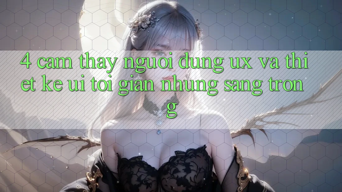 4. Cảm thấy Người Dùng (UX) và Thiết kế (UI): Tối Giản Nhưng Sang trọng 4. Cảm thấy Người Dùng (UX) và Thiết kế (UI): Tối Giản Nhưng Sang trọng