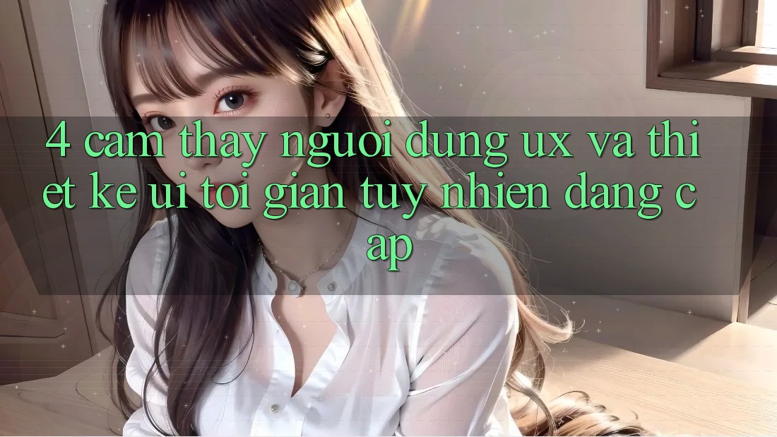 4. Cảm thấy Người Dùng (UX) và Thiết kế (UI): Tối Giản Tuy nhiên Đẳng cấp 4. Cảm thấy Người Dùng (UX) và Thiết kế (UI): Tối Giản Tuy nhiên Đẳng cấp
