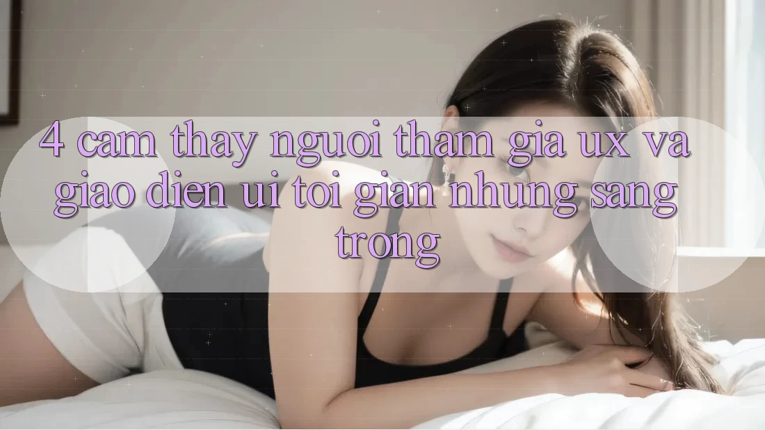4. Cảm thấy Người tham gia (UX) và Giao Diện (UI): Tối Giản Nhưng Sang trọng