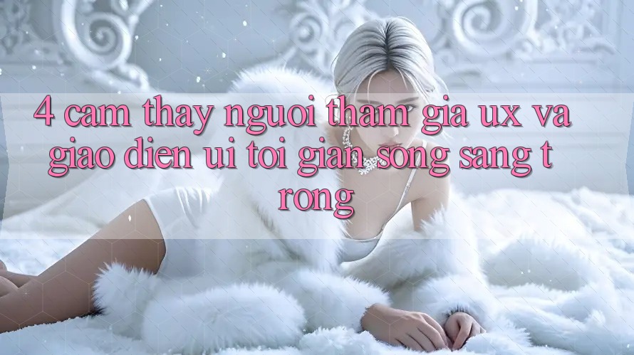 4. Cảm thấy Người tham gia (UX) và Giao Diện (UI): Tối Giản Song Sang trọng 4. Cảm thấy Người tham gia (UX) và Giao Diện (UI): Tối Giản Song Sang trọng